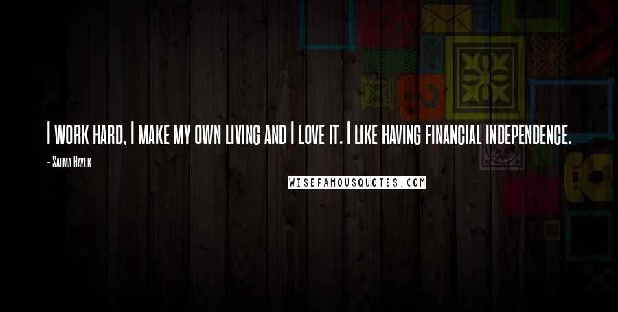 Salma Hayek Quotes: I work hard, I make my own living and I love it. I like having financial independence.