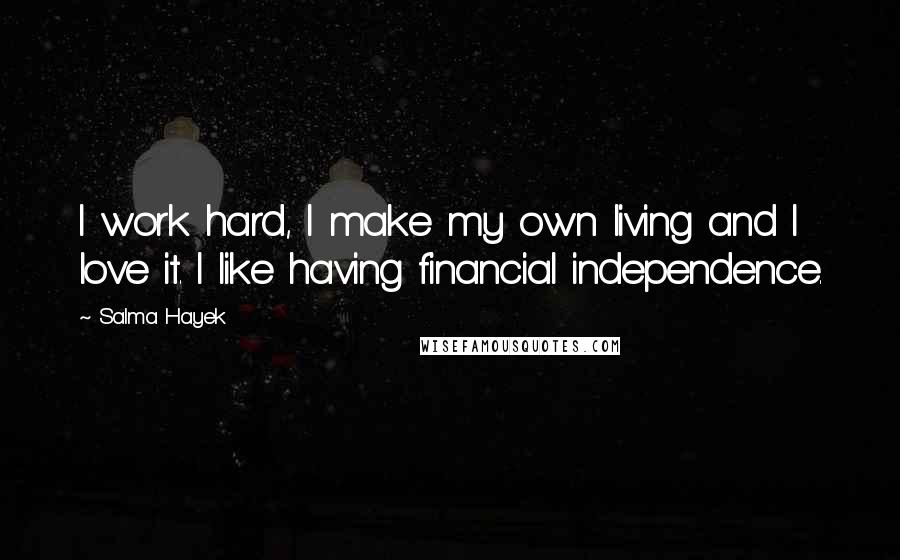 Salma Hayek Quotes: I work hard, I make my own living and I love it. I like having financial independence.