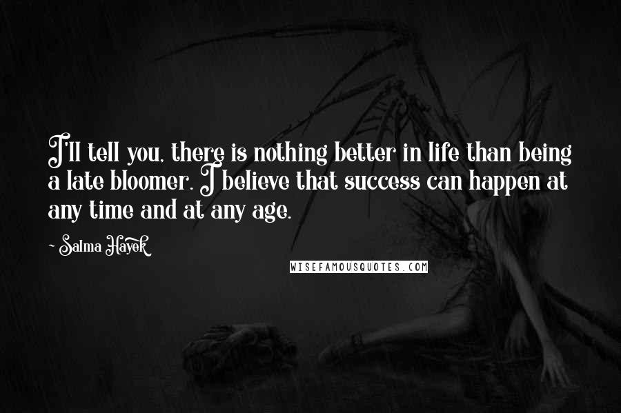 Salma Hayek Quotes: I'll tell you, there is nothing better in life than being a late bloomer. I believe that success can happen at any time and at any age.