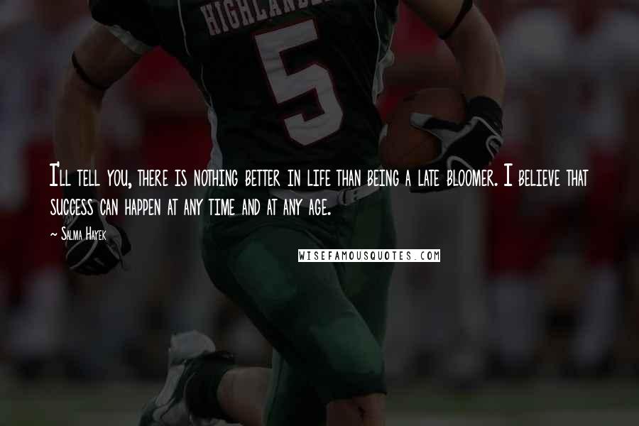 Salma Hayek Quotes: I'll tell you, there is nothing better in life than being a late bloomer. I believe that success can happen at any time and at any age.