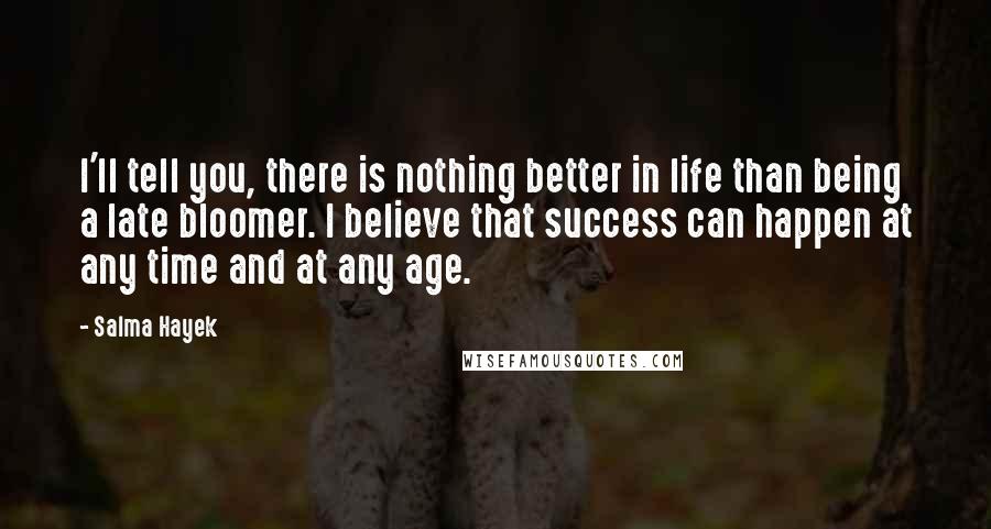 Salma Hayek Quotes: I'll tell you, there is nothing better in life than being a late bloomer. I believe that success can happen at any time and at any age.