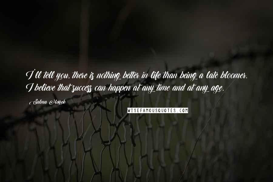 Salma Hayek Quotes: I'll tell you, there is nothing better in life than being a late bloomer. I believe that success can happen at any time and at any age.
