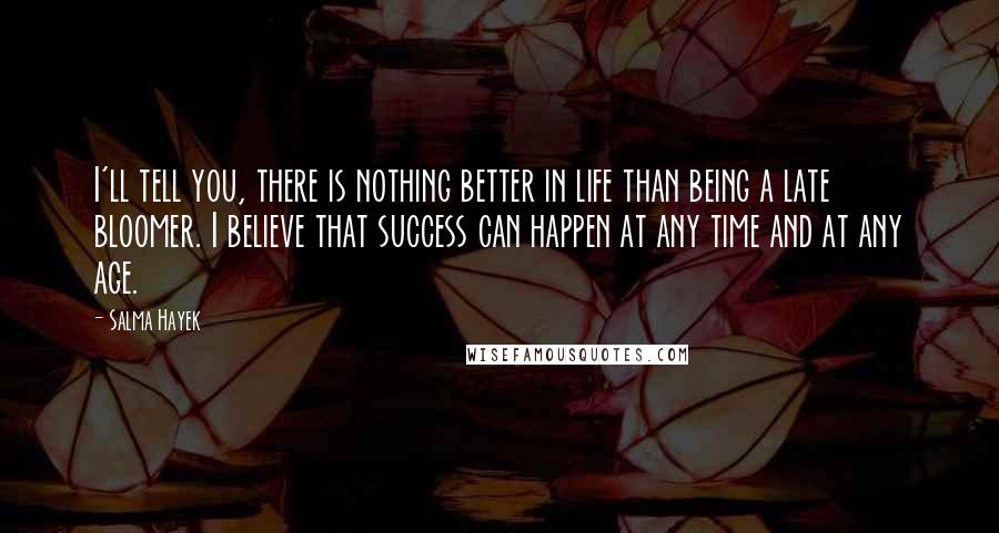 Salma Hayek Quotes: I'll tell you, there is nothing better in life than being a late bloomer. I believe that success can happen at any time and at any age.