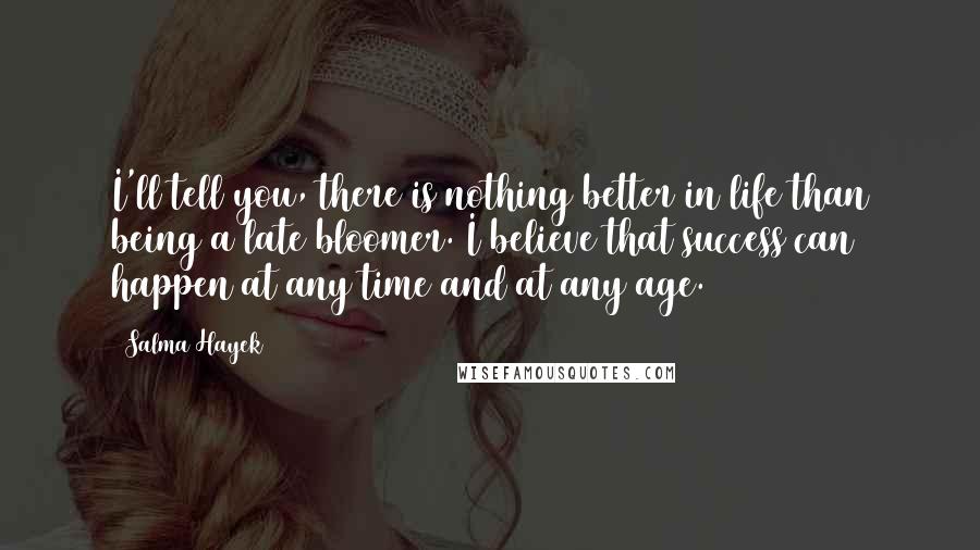 Salma Hayek Quotes: I'll tell you, there is nothing better in life than being a late bloomer. I believe that success can happen at any time and at any age.