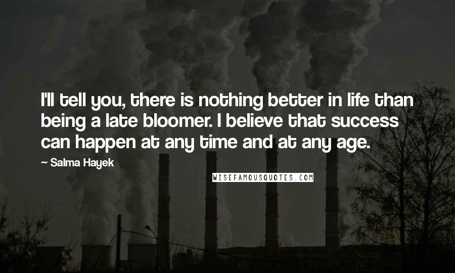 Salma Hayek Quotes: I'll tell you, there is nothing better in life than being a late bloomer. I believe that success can happen at any time and at any age.