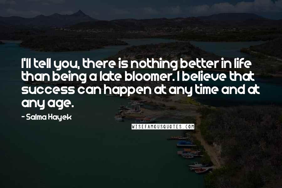 Salma Hayek Quotes: I'll tell you, there is nothing better in life than being a late bloomer. I believe that success can happen at any time and at any age.