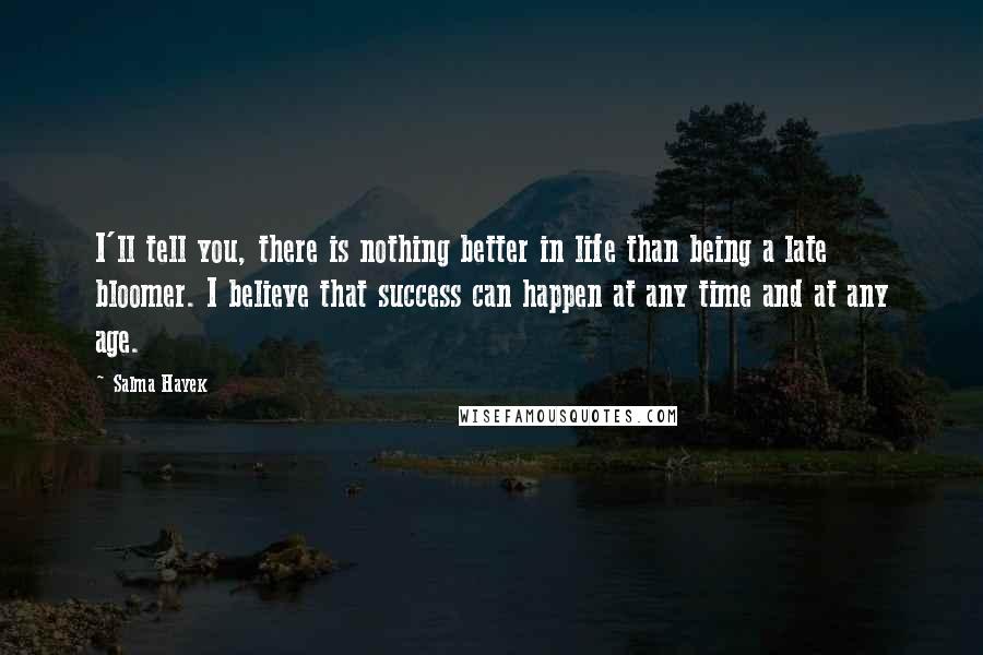 Salma Hayek Quotes: I'll tell you, there is nothing better in life than being a late bloomer. I believe that success can happen at any time and at any age.