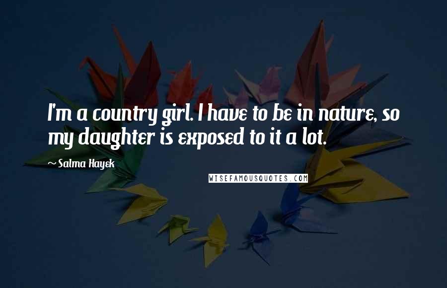 Salma Hayek Quotes: I'm a country girl. I have to be in nature, so my daughter is exposed to it a lot.