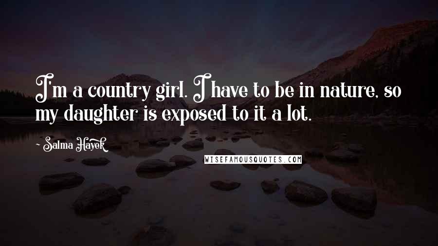 Salma Hayek Quotes: I'm a country girl. I have to be in nature, so my daughter is exposed to it a lot.