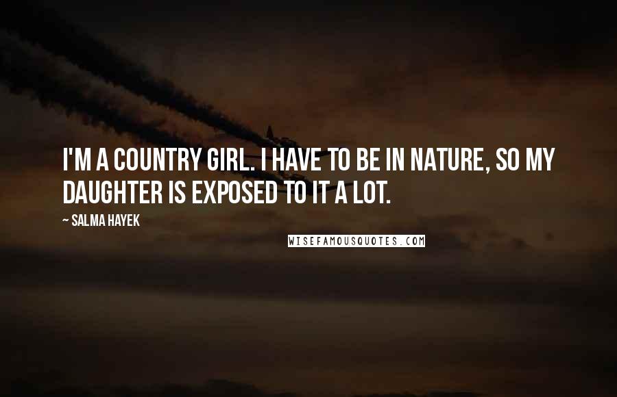 Salma Hayek Quotes: I'm a country girl. I have to be in nature, so my daughter is exposed to it a lot.