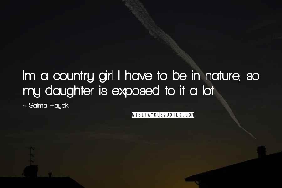 Salma Hayek Quotes: I'm a country girl. I have to be in nature, so my daughter is exposed to it a lot.