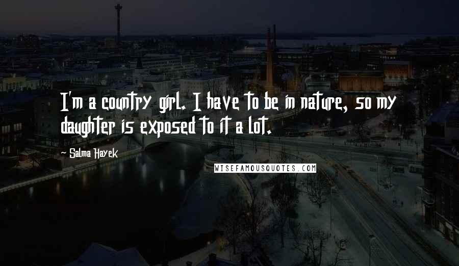 Salma Hayek Quotes: I'm a country girl. I have to be in nature, so my daughter is exposed to it a lot.