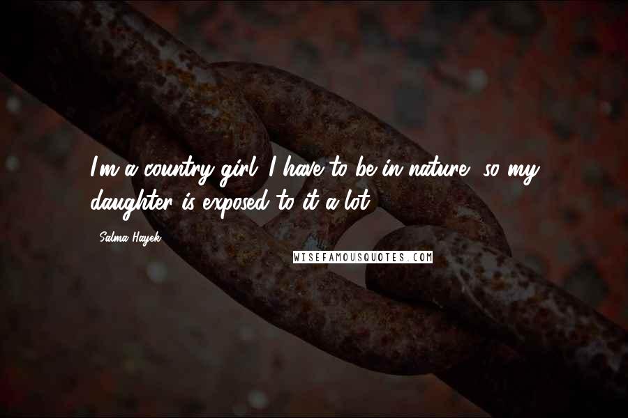 Salma Hayek Quotes: I'm a country girl. I have to be in nature, so my daughter is exposed to it a lot.