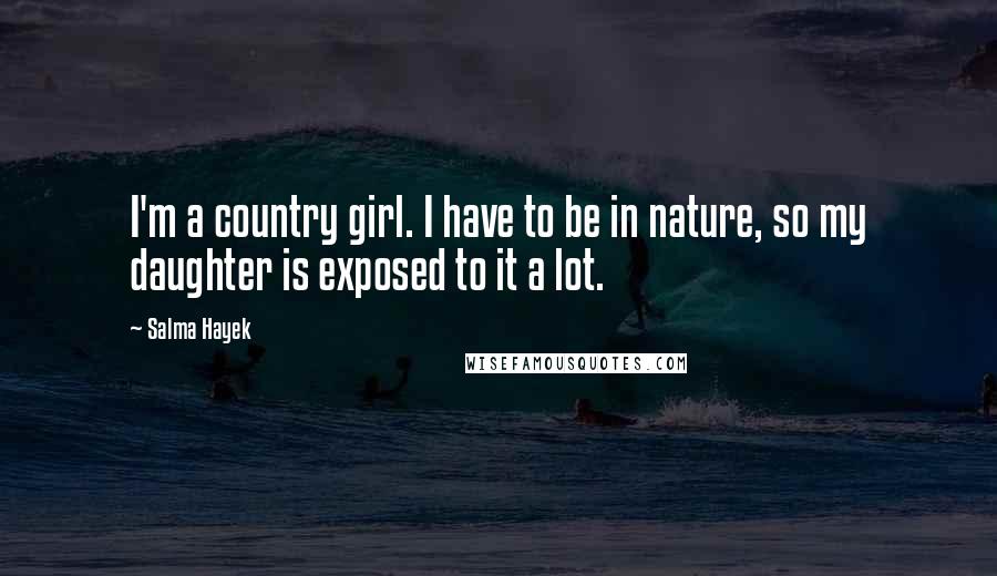 Salma Hayek Quotes: I'm a country girl. I have to be in nature, so my daughter is exposed to it a lot.