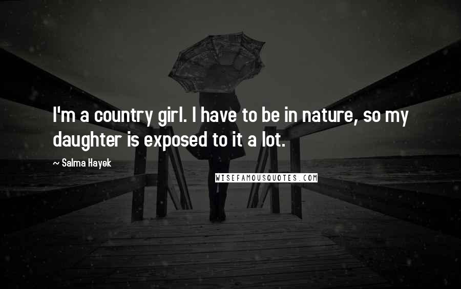 Salma Hayek Quotes: I'm a country girl. I have to be in nature, so my daughter is exposed to it a lot.