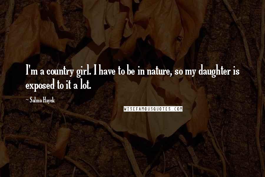 Salma Hayek Quotes: I'm a country girl. I have to be in nature, so my daughter is exposed to it a lot.