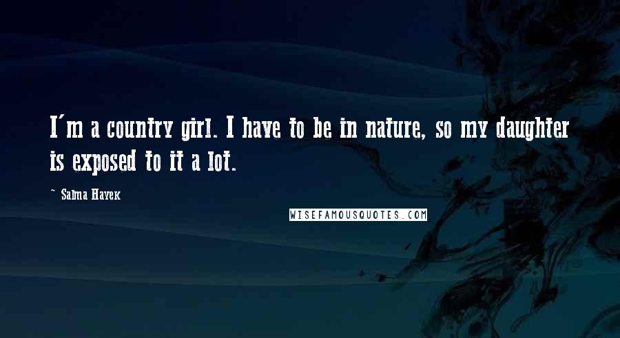 Salma Hayek Quotes: I'm a country girl. I have to be in nature, so my daughter is exposed to it a lot.