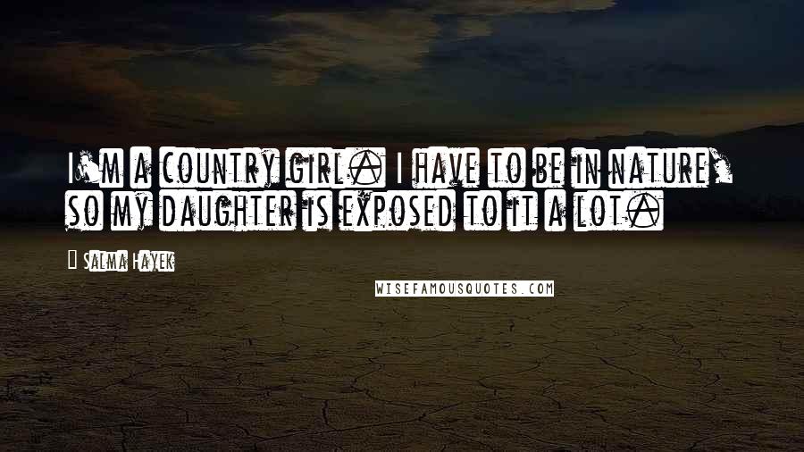Salma Hayek Quotes: I'm a country girl. I have to be in nature, so my daughter is exposed to it a lot.