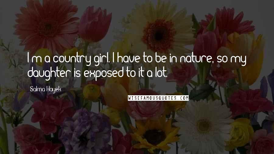 Salma Hayek Quotes: I'm a country girl. I have to be in nature, so my daughter is exposed to it a lot.