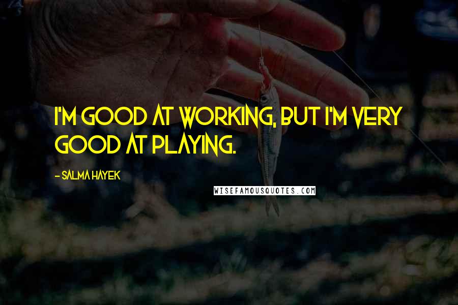Salma Hayek Quotes: I'm good at working, but I'm very good at playing.
