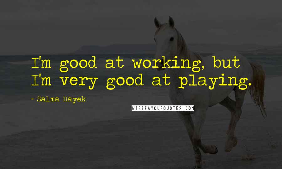 Salma Hayek Quotes: I'm good at working, but I'm very good at playing.
