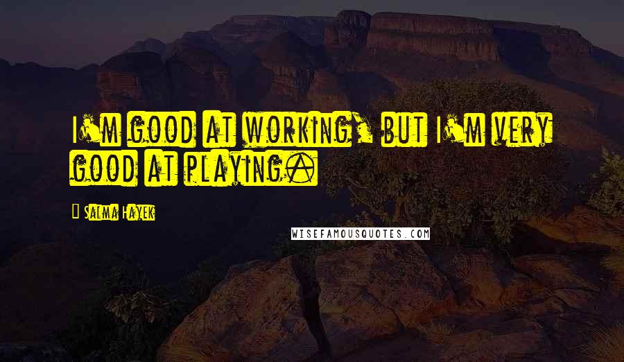 Salma Hayek Quotes: I'm good at working, but I'm very good at playing.