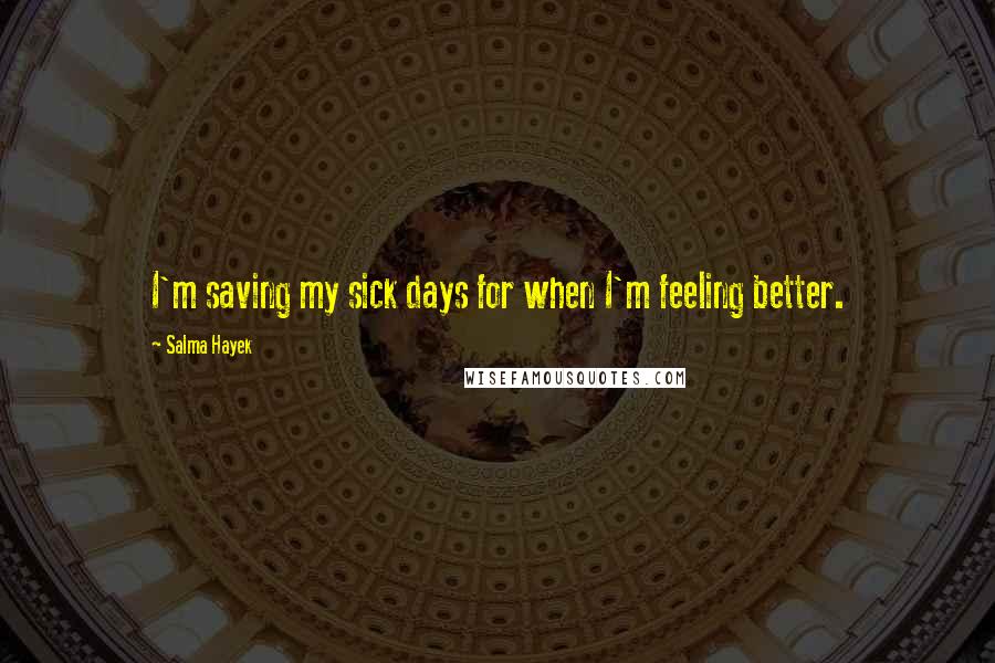 Salma Hayek Quotes: I'm saving my sick days for when I'm feeling better.