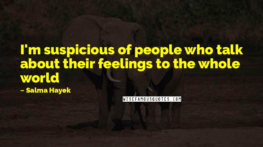 Salma Hayek Quotes: I'm suspicious of people who talk about their feelings to the whole world