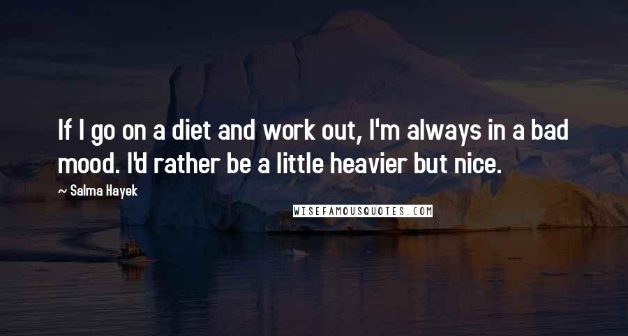 Salma Hayek Quotes: If I go on a diet and work out, I'm always in a bad mood. I'd rather be a little heavier but nice.