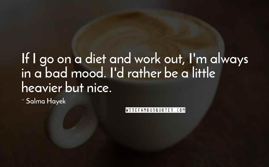 Salma Hayek Quotes: If I go on a diet and work out, I'm always in a bad mood. I'd rather be a little heavier but nice.