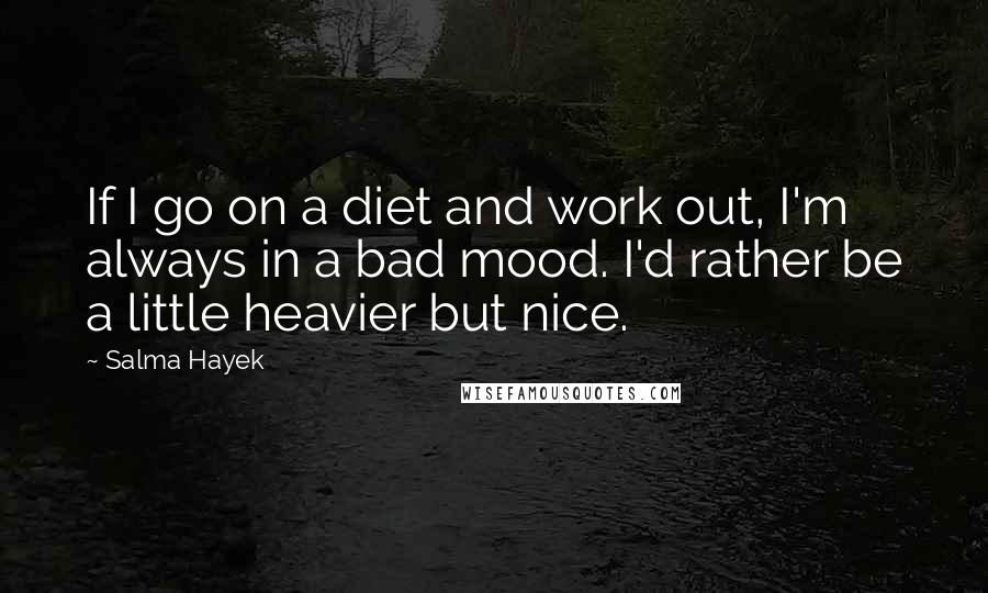 Salma Hayek Quotes: If I go on a diet and work out, I'm always in a bad mood. I'd rather be a little heavier but nice.