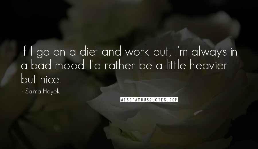 Salma Hayek Quotes: If I go on a diet and work out, I'm always in a bad mood. I'd rather be a little heavier but nice.