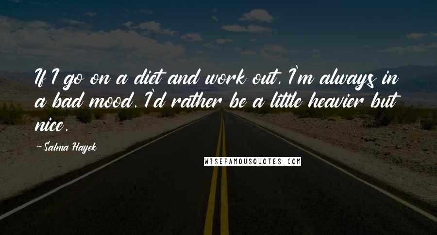 Salma Hayek Quotes: If I go on a diet and work out, I'm always in a bad mood. I'd rather be a little heavier but nice.