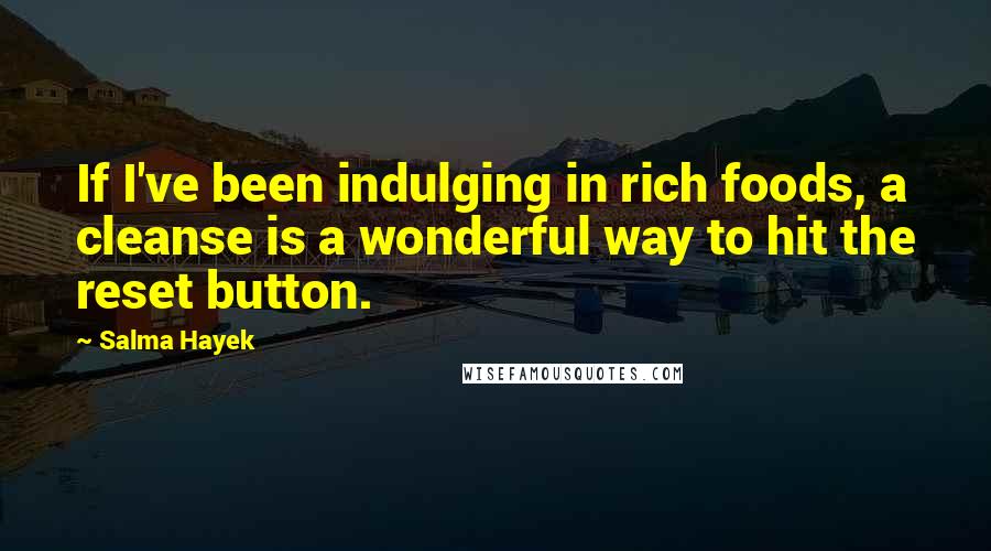 Salma Hayek Quotes: If I've been indulging in rich foods, a cleanse is a wonderful way to hit the reset button.