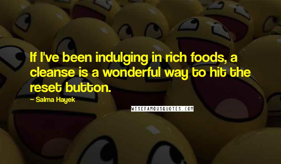 Salma Hayek Quotes: If I've been indulging in rich foods, a cleanse is a wonderful way to hit the reset button.