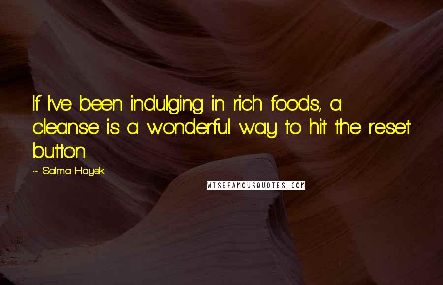 Salma Hayek Quotes: If I've been indulging in rich foods, a cleanse is a wonderful way to hit the reset button.