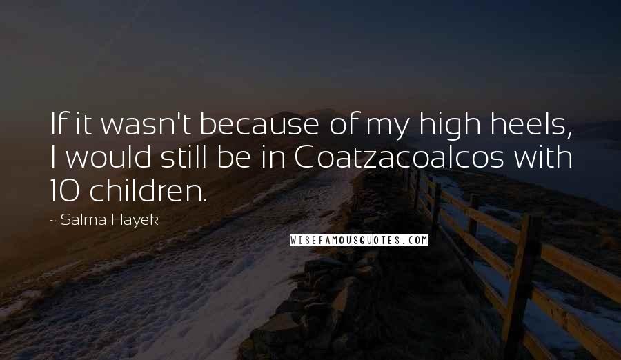 Salma Hayek Quotes: If it wasn't because of my high heels, I would still be in Coatzacoalcos with 10 children.