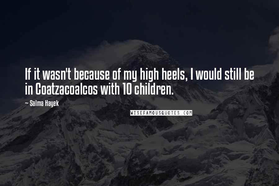Salma Hayek Quotes: If it wasn't because of my high heels, I would still be in Coatzacoalcos with 10 children.