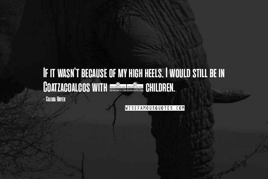 Salma Hayek Quotes: If it wasn't because of my high heels, I would still be in Coatzacoalcos with 10 children.