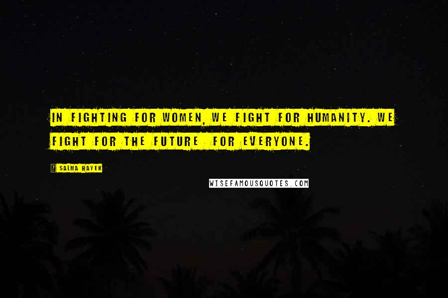 Salma Hayek Quotes: In fighting for women, we fight for humanity. We fight for the future for everyone.