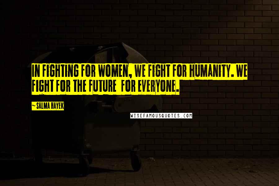 Salma Hayek Quotes: In fighting for women, we fight for humanity. We fight for the future for everyone.