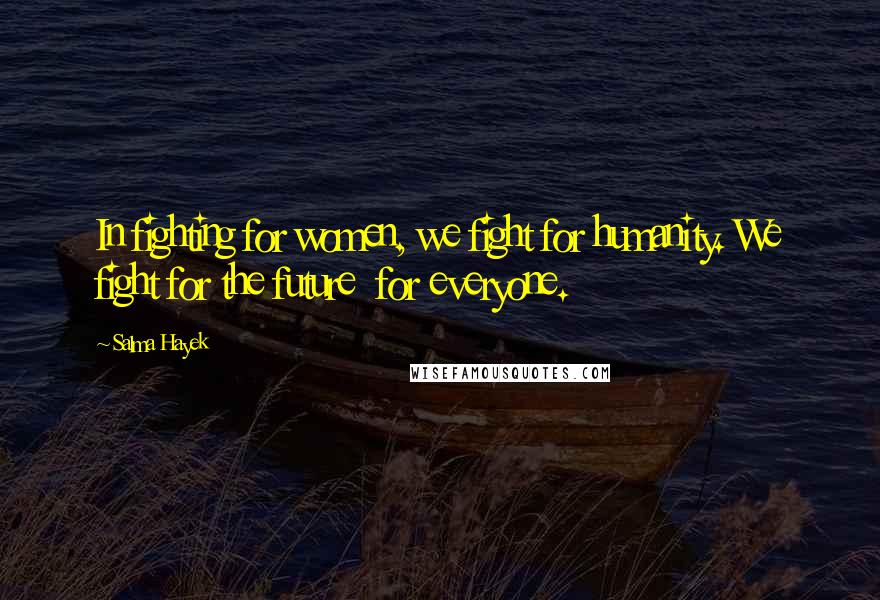 Salma Hayek Quotes: In fighting for women, we fight for humanity. We fight for the future for everyone.