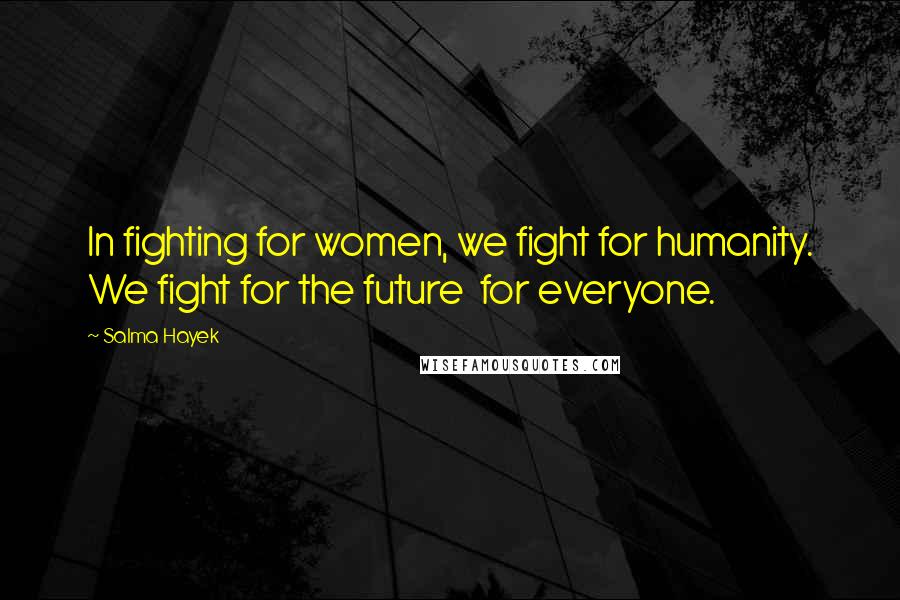 Salma Hayek Quotes: In fighting for women, we fight for humanity. We fight for the future for everyone.