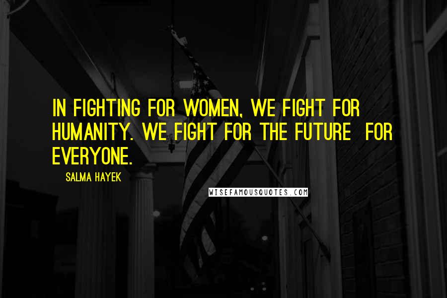 Salma Hayek Quotes: In fighting for women, we fight for humanity. We fight for the future for everyone.