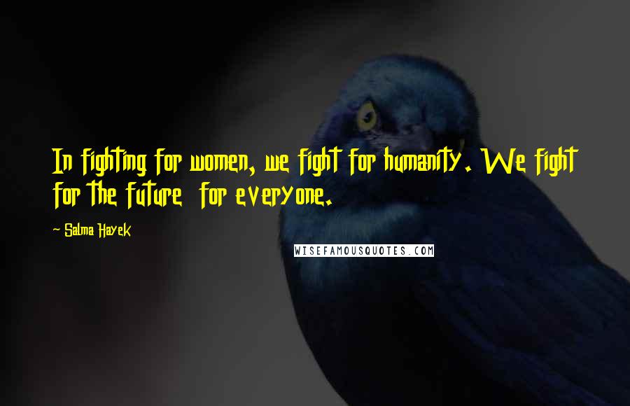 Salma Hayek Quotes: In fighting for women, we fight for humanity. We fight for the future for everyone.