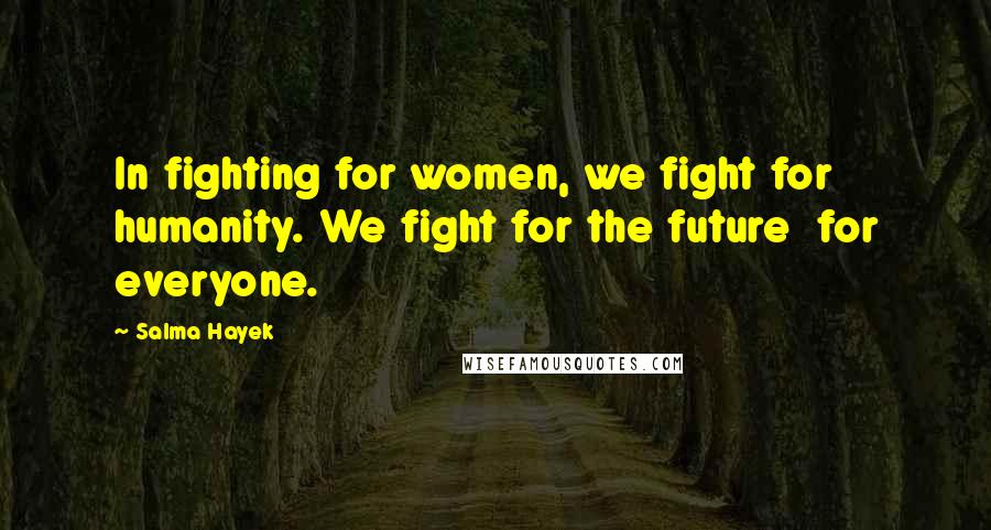 Salma Hayek Quotes: In fighting for women, we fight for humanity. We fight for the future for everyone.