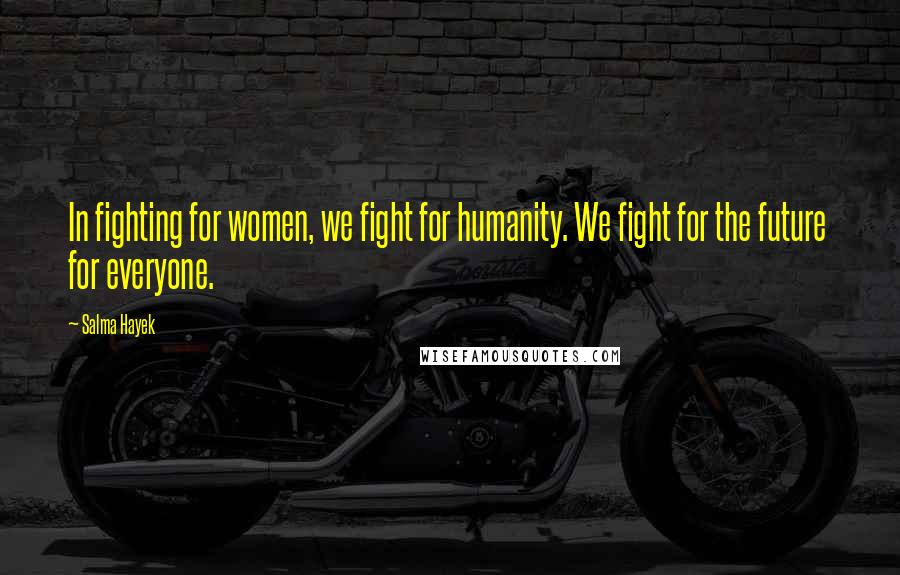 Salma Hayek Quotes: In fighting for women, we fight for humanity. We fight for the future for everyone.