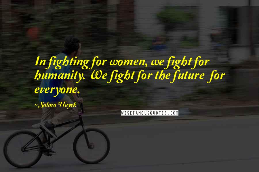 Salma Hayek Quotes: In fighting for women, we fight for humanity. We fight for the future for everyone.