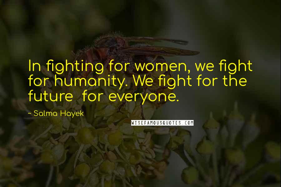 Salma Hayek Quotes: In fighting for women, we fight for humanity. We fight for the future for everyone.
