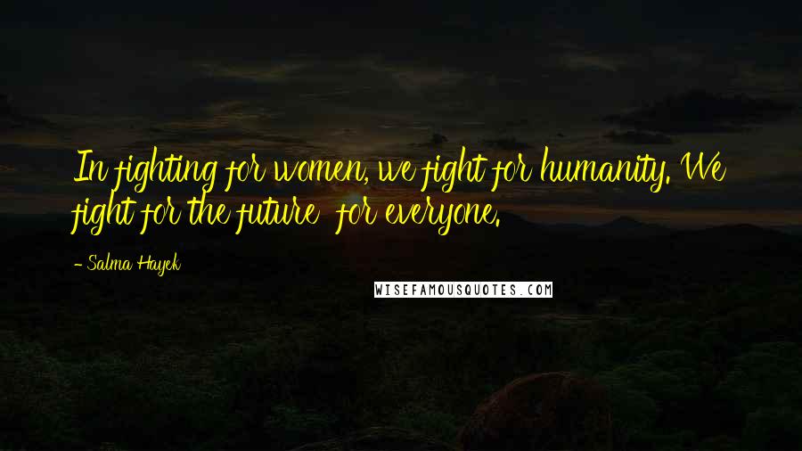Salma Hayek Quotes: In fighting for women, we fight for humanity. We fight for the future for everyone.